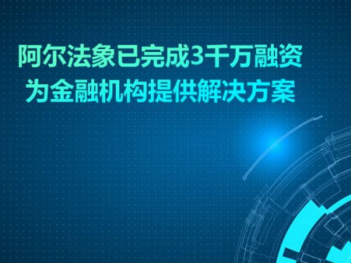 阿尔法象为金融机构提供解决方案 已完成3千万融资 0