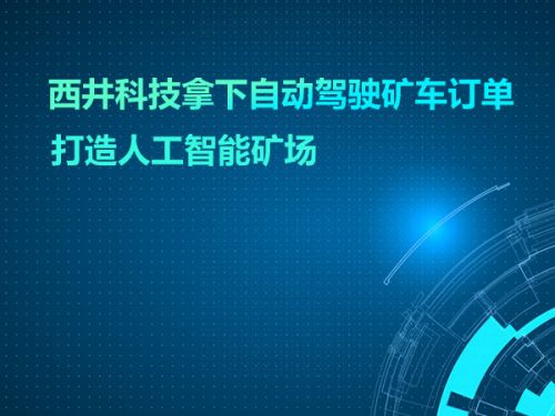 西井科技拿下自动驾驶矿车订单 打造人工智能矿场0