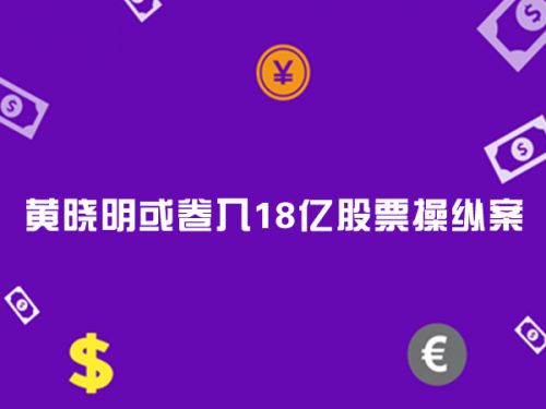 黄晓明或卷入18亿股票操纵案0