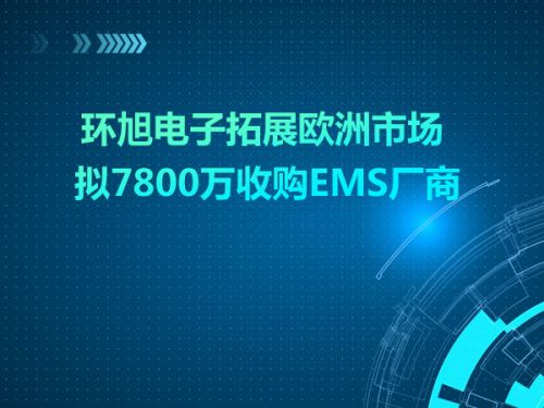 环旭电子拓展欧洲市场 拟7800万收购EMS厂商0