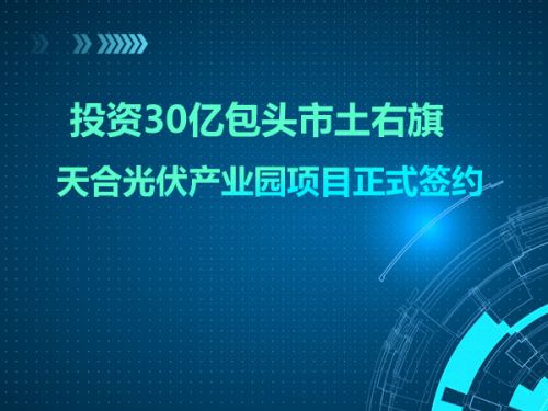 投资30亿 包头市土右旗天合光伏产业园项目正式签约0