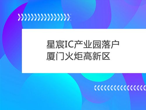 星宸IC产业园落户厦门火炬高新区0