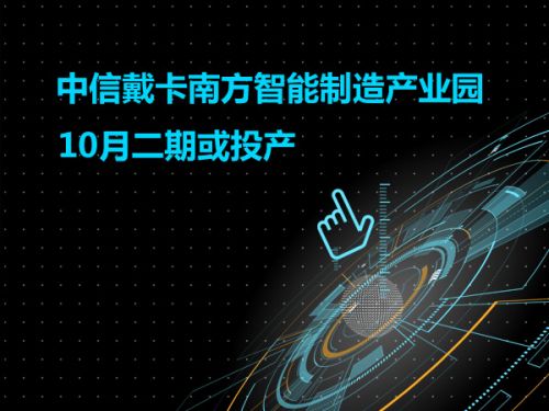 中信戴卡南方智能制造产业园二期10月或投产0