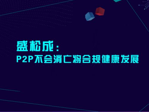 盛松成：P2P不会消亡将合规健康发展0