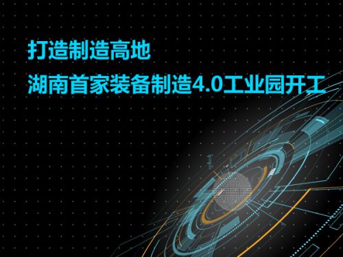 打造制造高地 湖南首家装备制造4.0工业园开工0