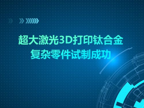 超大激光3D打印钛合金复杂零件试制成功0