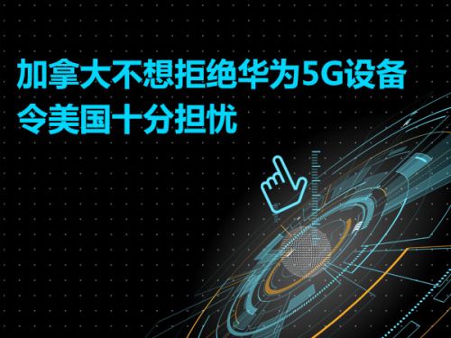加拿大不想拒绝华为5G设备  令美国十分担忧0