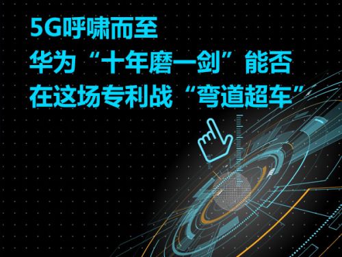 5G呼啸而至   华为“十年磨一剑”能否在这场专利战“弯道超车”0