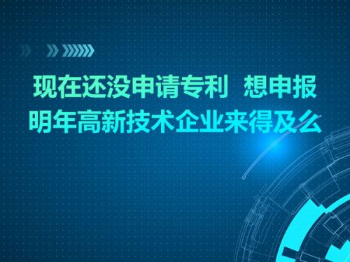 现在还没申请专利  想申报明年高新技术企业来得及么0