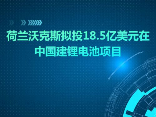 荷兰沃克斯拟投18.5亿美元在中国建锂电池项目0