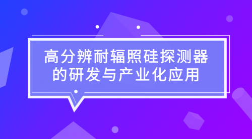 “高分辨耐辐照硅探测器的研发与产业化应用”项目启动0